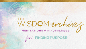 the wisdom archives meditations and mindfulness for: stress relief, authenticity, being love, relaxation, manifesting, a joyful life, happiness, anxiety, gratitude, everyday, love, empowerment, self-esteem, finding your purpose, busy people,