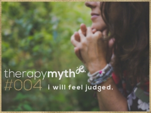 therapy myth #004 - i will feel judged. The truth about therapy: In our work together, I will listen and offer a place for you to share as much as you are willing – in the absence of judgment. Therapy is about finding solutions for your situation; for becoming empowered as you live true to who you are; and for realizing the opportunity to seek and be ‘more’. Overcoming the stigma of mental health and taking steps to become empowered by your truth is always the goal.