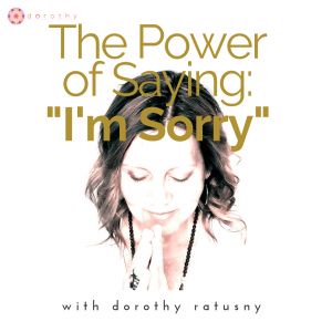 The Power of Saying: "I'm Sorry" with Dorothy Ratusny