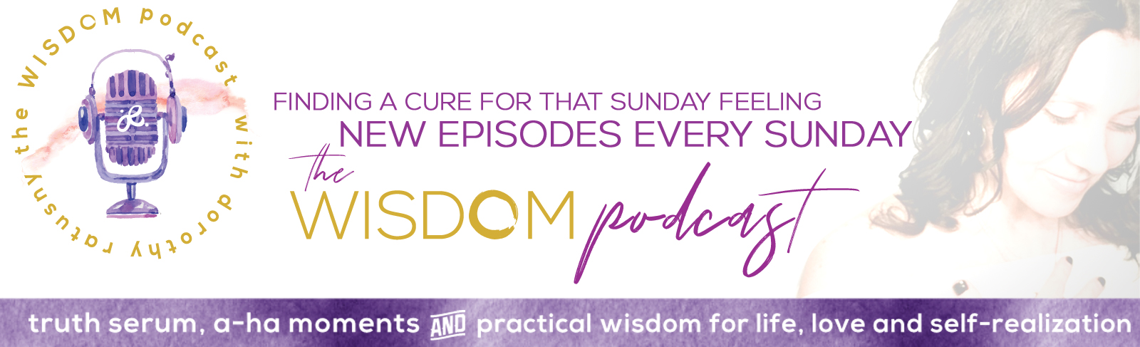 the wisdom podcast with dorothy ratusny | truth serum, a-ha moments and practical wisdom for life, love + self realization