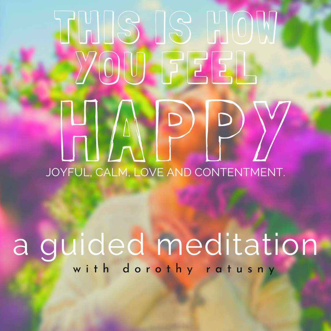 This Is How You Feel Happy 2.0 _ A Guided Meditation with (image of) Dorothy Ratusny