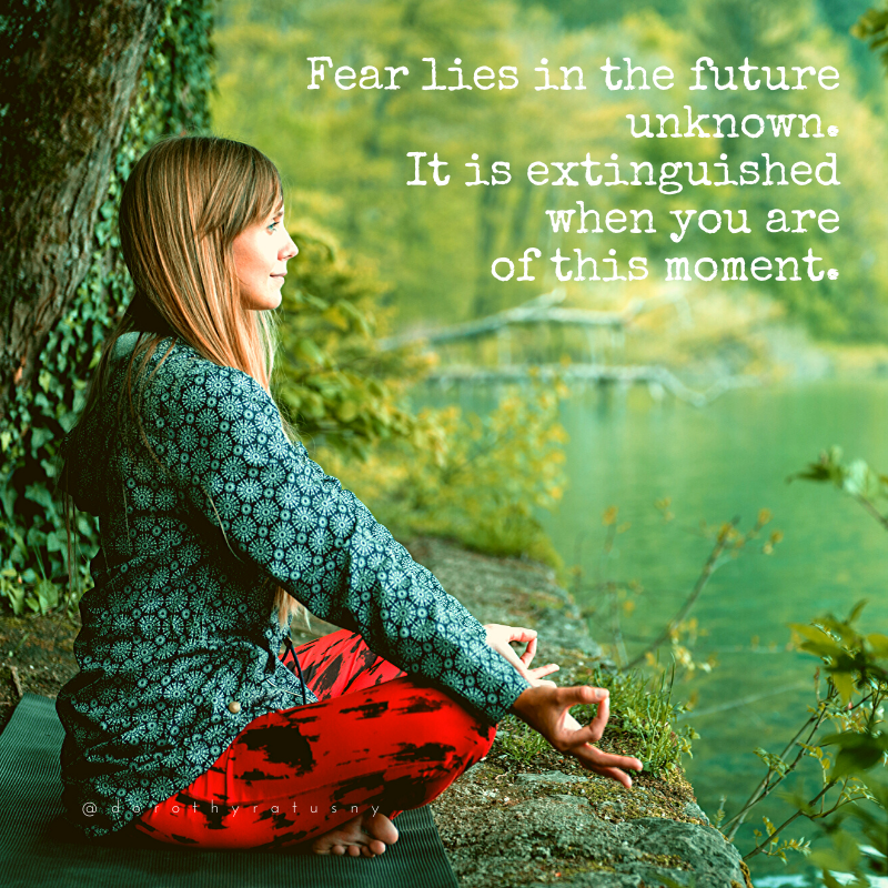 "Fear lies in the future unknown. It is extinguished when you are of this moment." - Dorothy Ratusny (image of woman sitting in meditation overlooking stream)