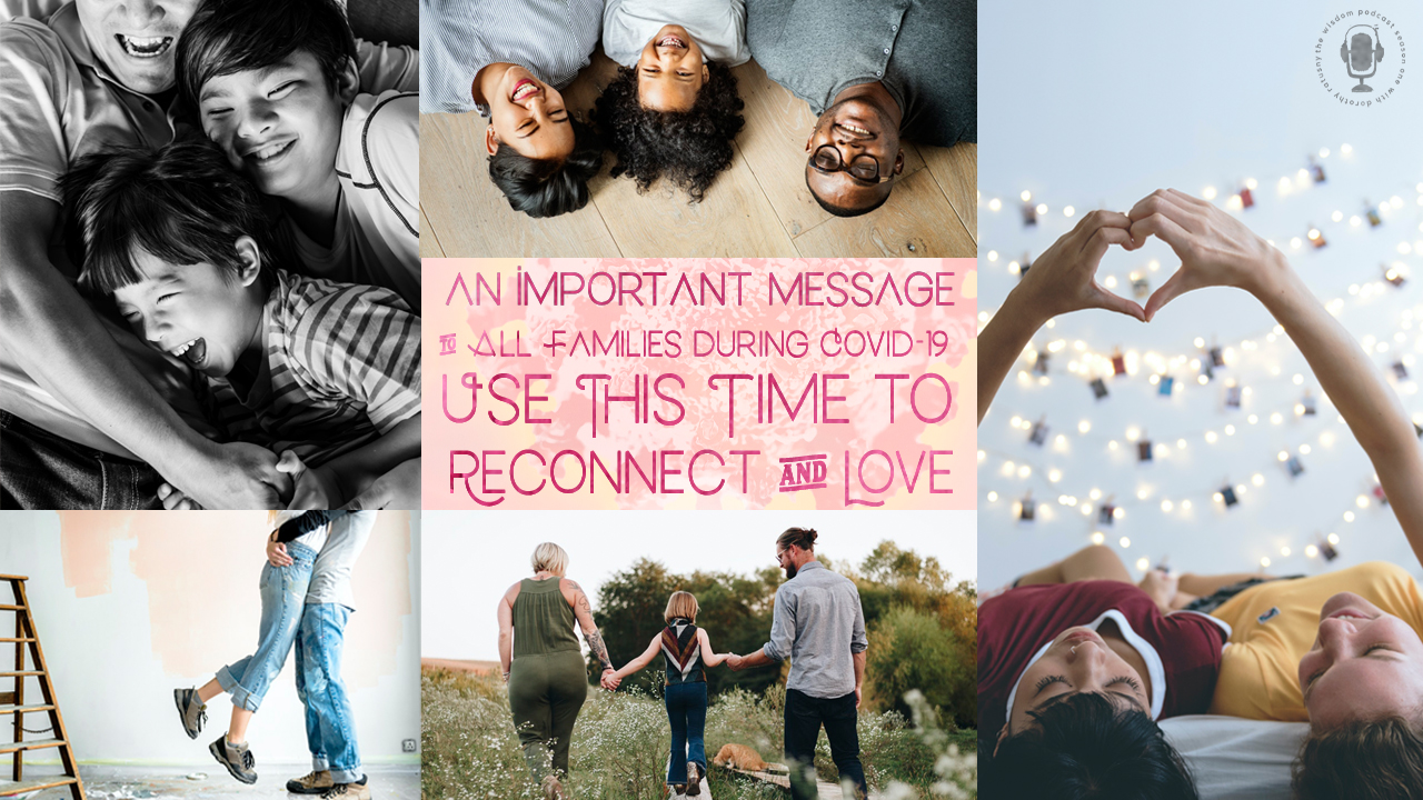 an important message to all families: use this time to reconnect and love: The WISDOM podcast S1 Bonus Episode 2 with Dorothy Ratusny (images of families together)
