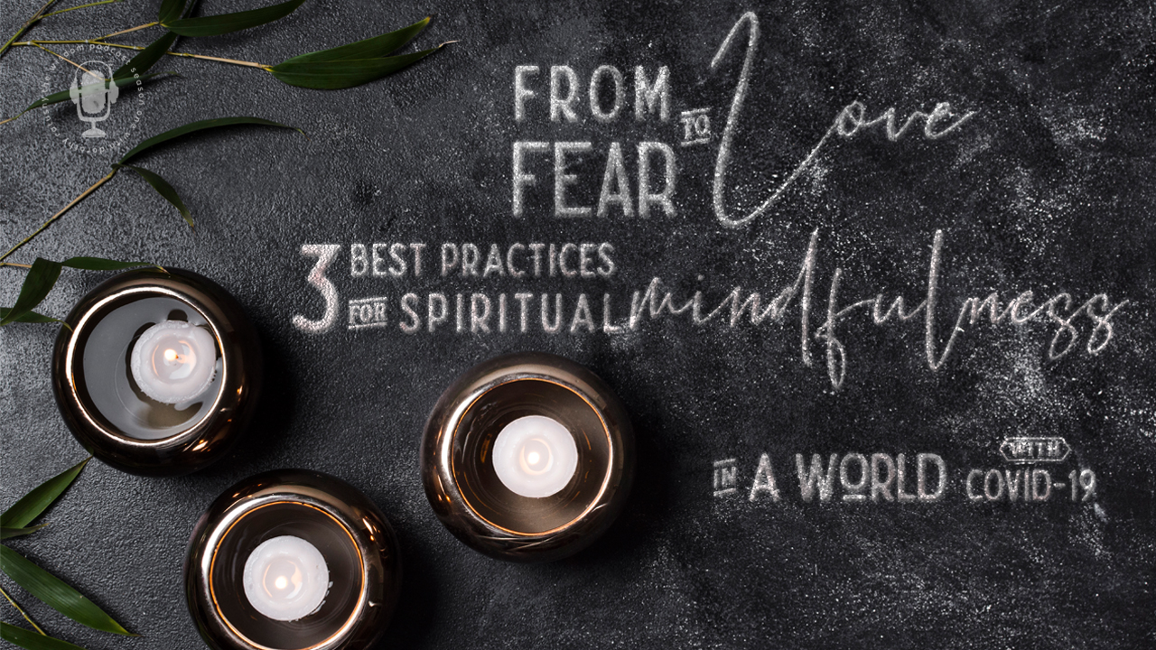 from fear to love: the 3 best practices of spiritual mindfulness in a world with covid-19 | the wisdom podcast season 1 bonus episode