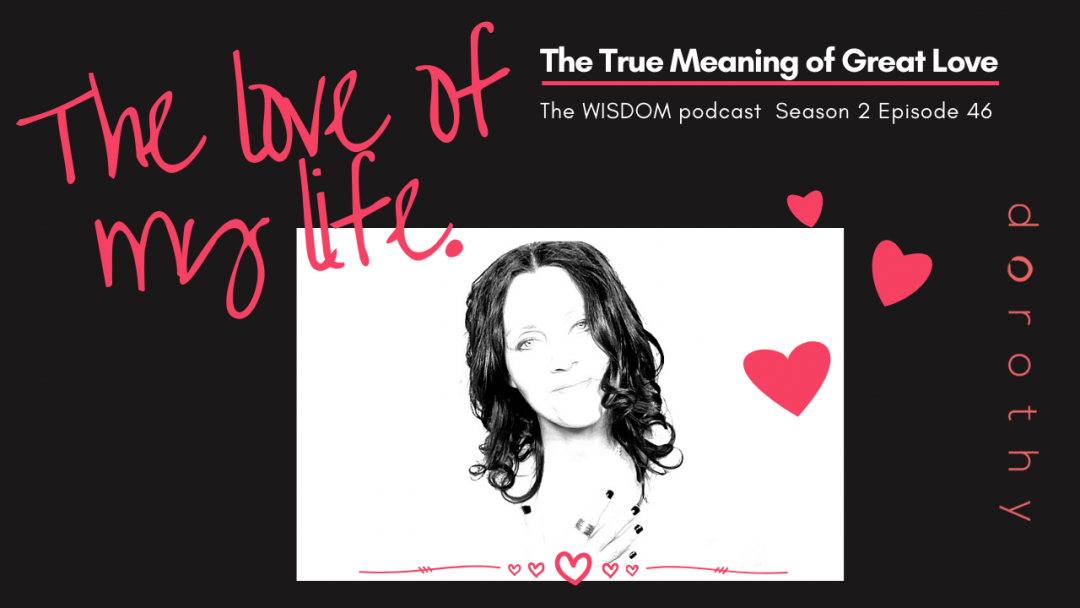 The Love of My Life: The True Meaning of Great Love | The WISDOM podcast - S2 E46 with dorothy ratusny 2021-02-14 (image of dorothy)